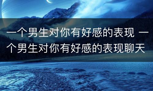 一个男生对你有好感的表现 一个男生对你有好感的表现聊天