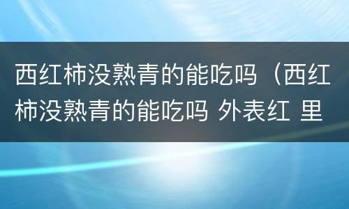 西红柿没熟青的能吃吗（西红柿没熟青的能吃吗 外表红 里面青）