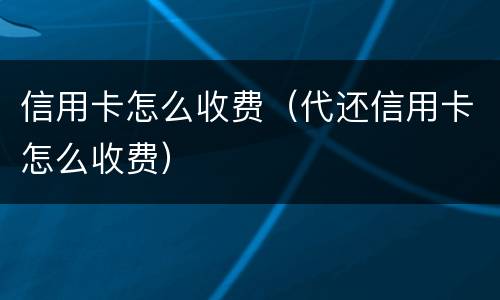 信用卡怎么收费（代还信用卡怎么收费）