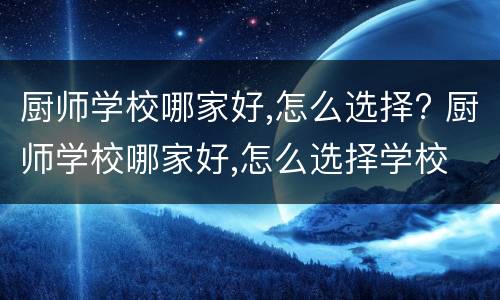 厨师学校哪家好,怎么选择? 厨师学校哪家好,怎么选择学校