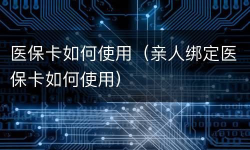 医保卡如何使用（亲人绑定医保卡如何使用）