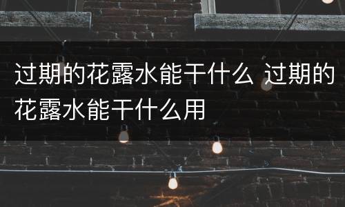 过期的花露水能干什么 过期的花露水能干什么用