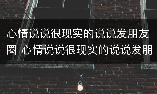 心情说说很现实的说说发朋友圈 心情说说很现实的说说发朋友圈的句子