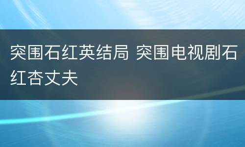 突围石红英结局 突围电视剧石红杏丈夫