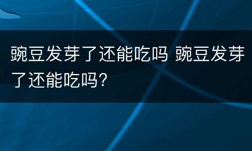 豌豆发芽了还能吃吗 豌豆发芽了还能吃吗?