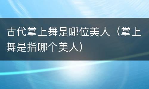 古代掌上舞是哪位美人（掌上舞是指哪个美人）