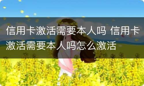 信用卡激活需要本人吗 信用卡激活需要本人吗怎么激活