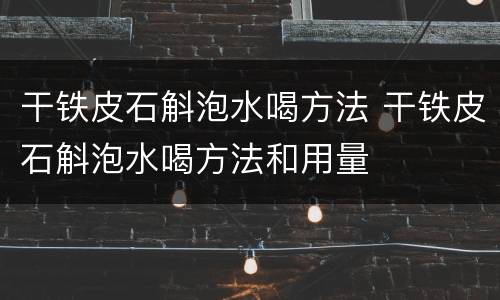 干铁皮石斛泡水喝方法 干铁皮石斛泡水喝方法和用量