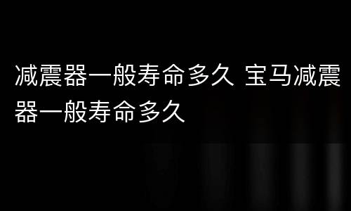 减震器一般寿命多久 宝马减震器一般寿命多久