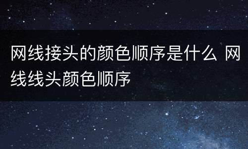 网线接头的颜色顺序是什么 网线线头颜色顺序