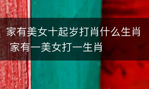 家有美女十起岁打肖什么生肖 家有一美女打一生肖