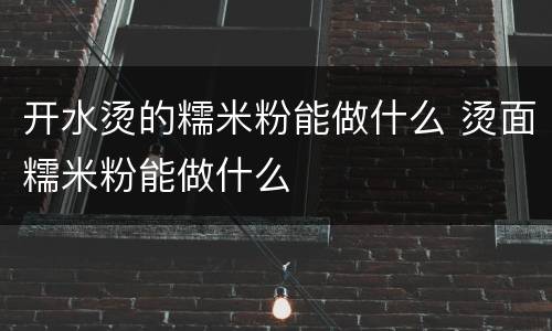开水烫的糯米粉能做什么 烫面糯米粉能做什么