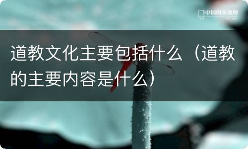 道教文化主要包括什么（道教的主要内容是什么）