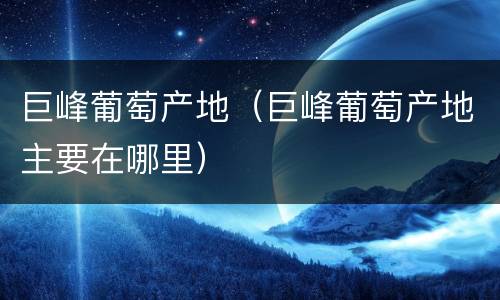 巨峰葡萄产地（巨峰葡萄产地主要在哪里）
