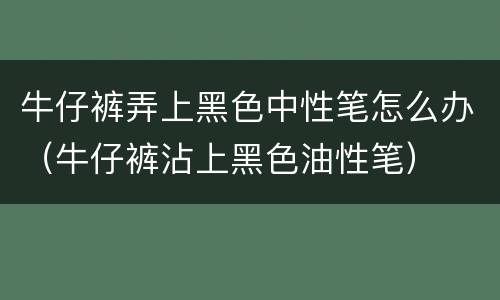 牛仔裤弄上黑色中性笔怎么办（牛仔裤沾上黑色油性笔）