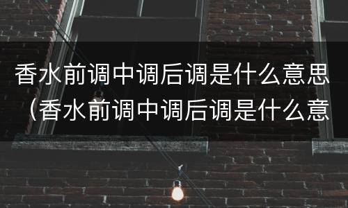香水前调中调后调是什么意思（香水前调中调后调是什么意思怎么读）