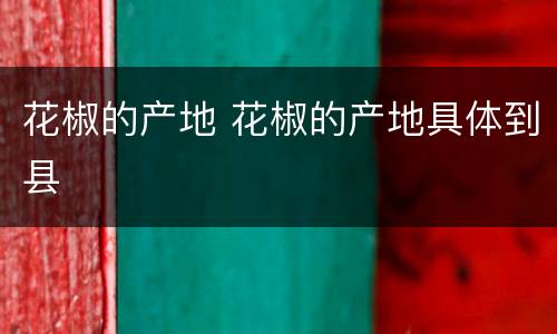 花椒的产地 花椒的产地具体到县