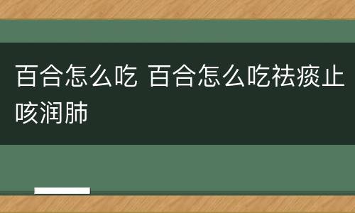 百合怎么吃 百合怎么吃祛痰止咳润肺