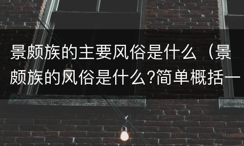 景颇族的主要风俗是什么（景颇族的风俗是什么?简单概括一下）