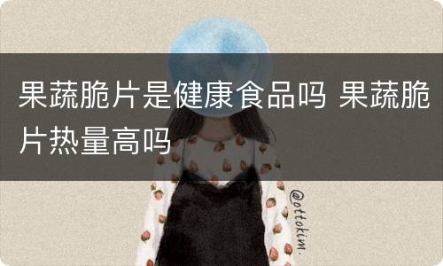 果蔬脆片是健康食品吗 果蔬脆片热量高吗