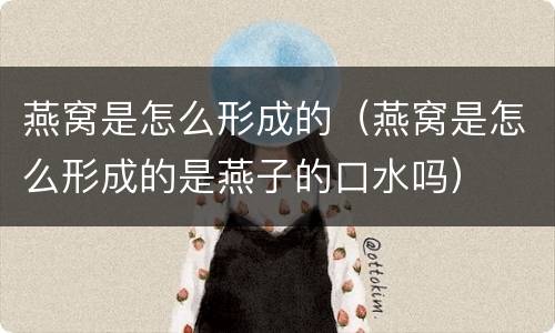 燕窝是怎么形成的（燕窝是怎么形成的是燕子的口水吗）