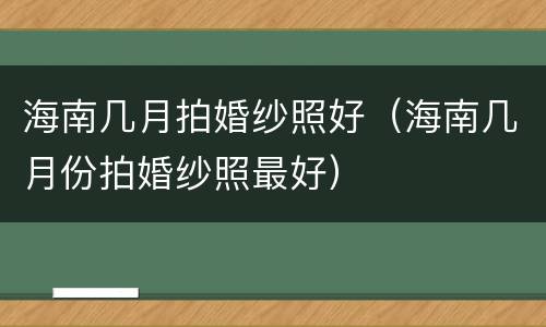 海南几月拍婚纱照好（海南几月份拍婚纱照最好）