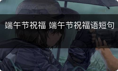 端午节祝福 端午节祝福语短句