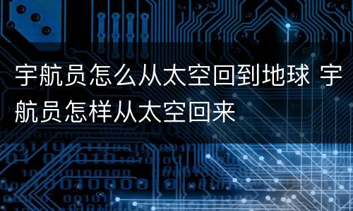 宇航员怎么从太空回到地球 宇航员怎样从太空回来