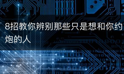 8招教你辨别那些只是想和你约炮的人