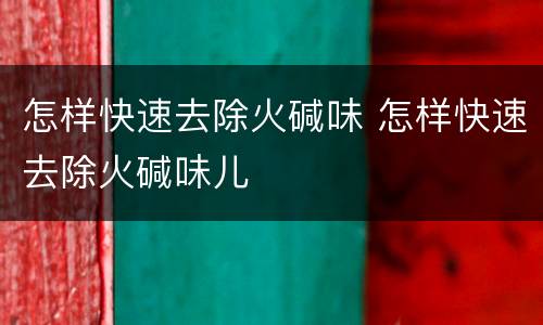 怎样快速去除火碱味 怎样快速去除火碱味儿
