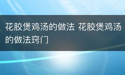 花胶煲鸡汤的做法 花胶煲鸡汤的做法窍门