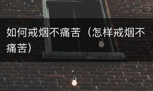 如何戒烟不痛苦（怎样戒烟不痛苦）