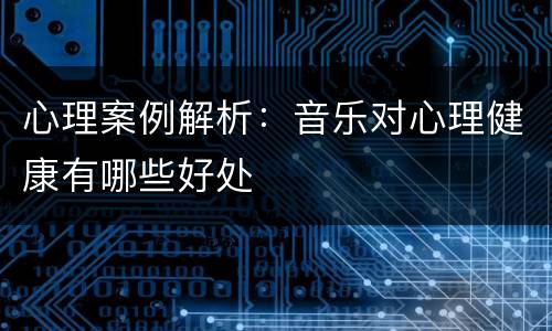 心理案例解析：音乐对心理健康有哪些好处