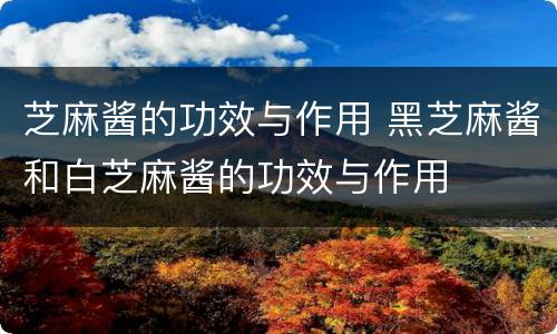 芝麻酱的功效与作用 黑芝麻酱和白芝麻酱的功效与作用