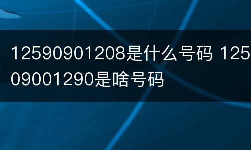 12590901208是什么号码 125909001290是啥号码