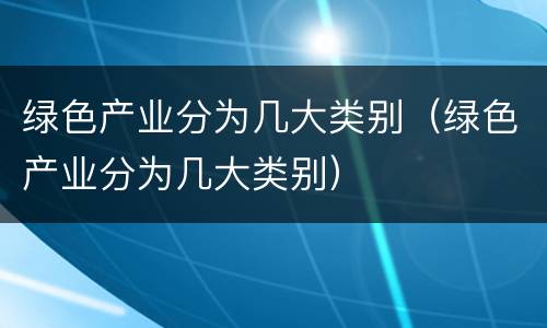 绿色产业分为几大类别（绿色产业分为几大类别）