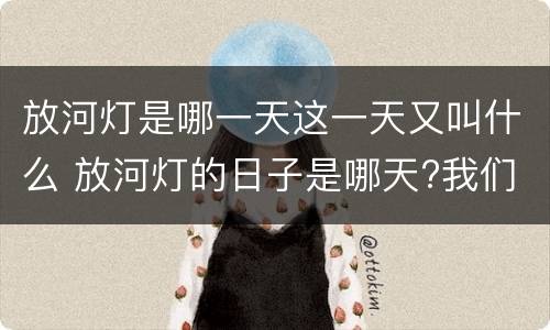 放河灯是哪一天这一天又叫什么 放河灯的日子是哪天?我们放的是什么灯