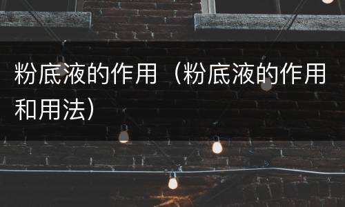 粉底液的作用（粉底液的作用和用法）