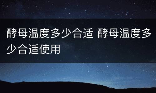 酵母温度多少合适 酵母温度多少合适使用