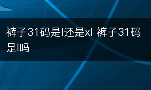 裤子31码是l还是xl 裤子31码是l吗