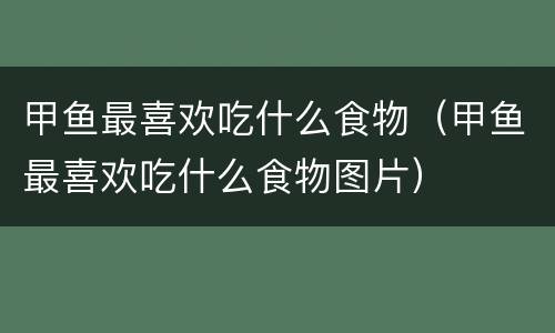 甲鱼最喜欢吃什么食物（甲鱼最喜欢吃什么食物图片）
