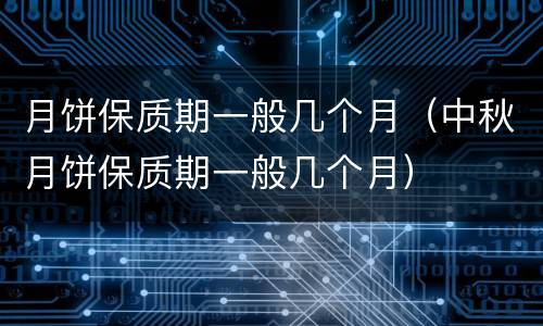 月饼保质期一般几个月（中秋月饼保质期一般几个月）
