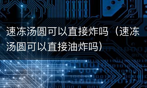 速冻汤圆可以直接炸吗（速冻汤圆可以直接油炸吗）