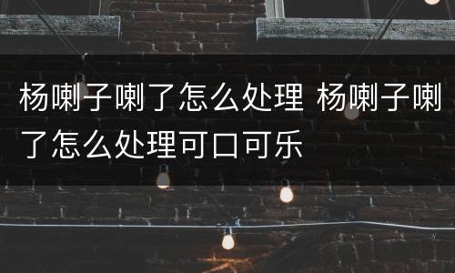杨喇子喇了怎么处理 杨喇子喇了怎么处理可口可乐