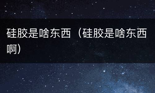 硅胶是啥东西（硅胶是啥东西啊）