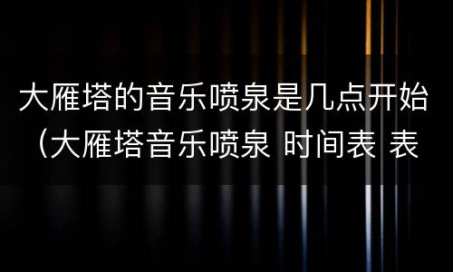 大雁塔的音乐喷泉是几点开始（大雁塔音乐喷泉 时间表 表演时间）