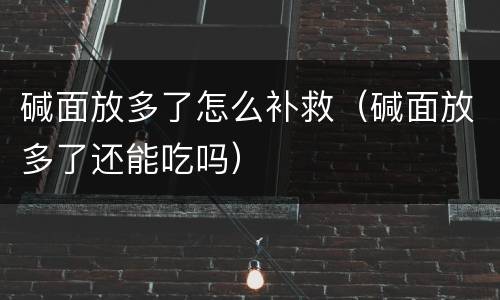 碱面放多了怎么补救（碱面放多了还能吃吗）