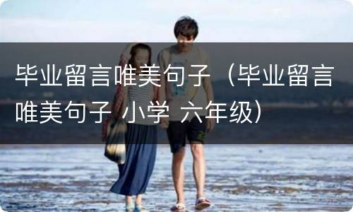 毕业留言唯美句子（毕业留言唯美句子 小学 六年级）