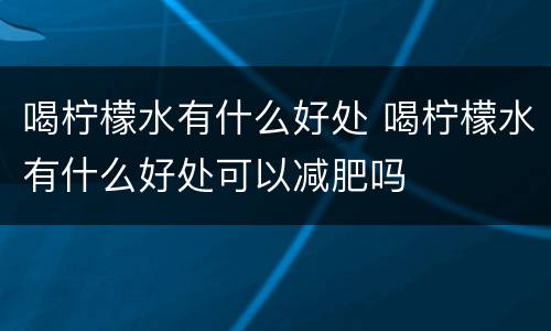喝柠檬水有什么好处 喝柠檬水有什么好处可以减肥吗