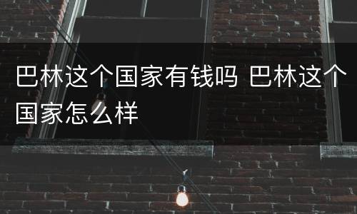 巴林这个国家有钱吗 巴林这个国家怎么样
